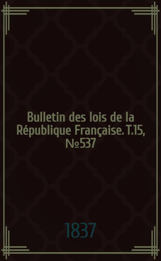 Bulletin des lois de la R&eacute;publique Fran&ccedil;aise. T.15, №537