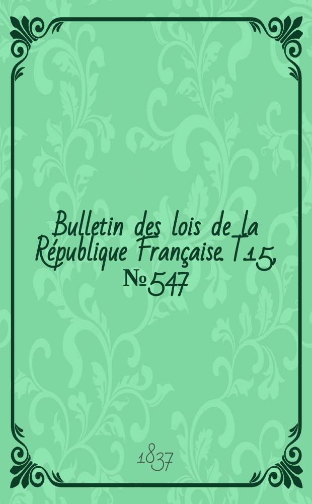 Bulletin des lois de la République Française. T.15, №547