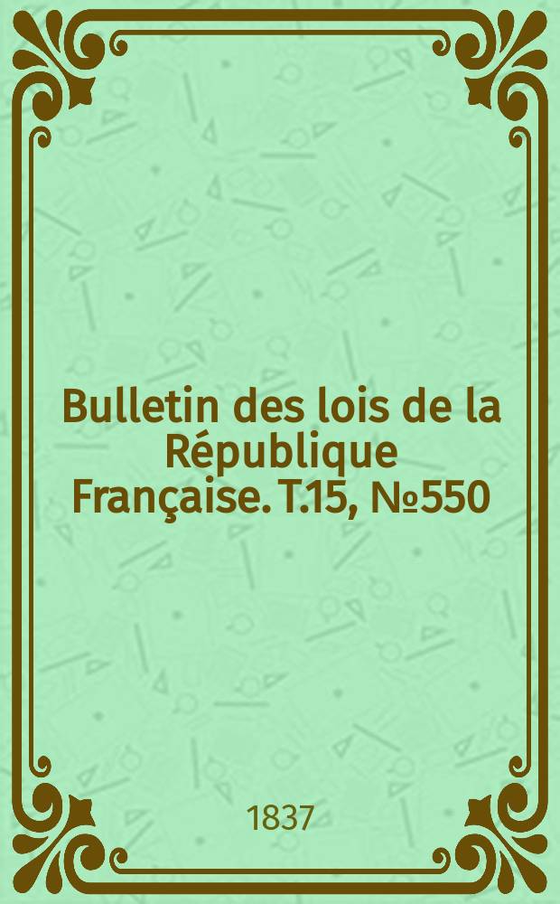 Bulletin des lois de la R&eacute;publique Fran&ccedil;aise. T.15, №550