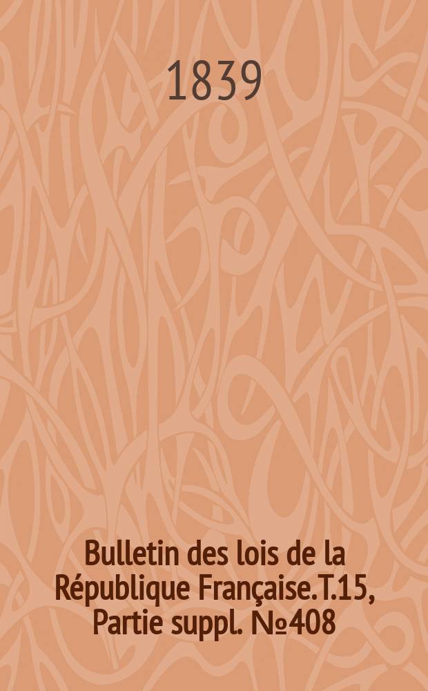 Bulletin des lois de la R&eacute;publique Fran&ccedil;aise. T.15, Partie suppl. №408