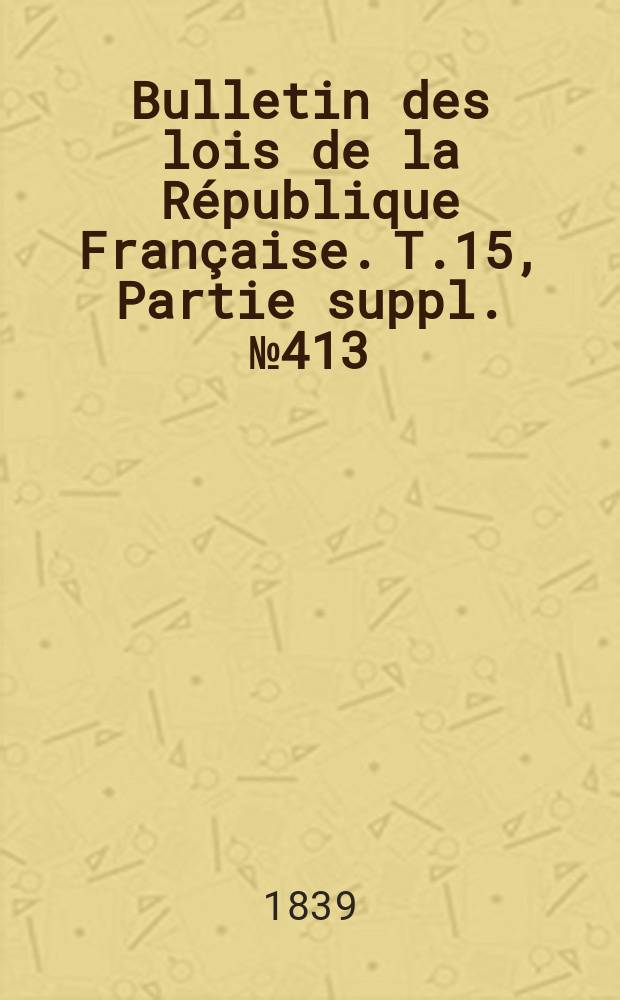 Bulletin des lois de la République Française. T.15, Partie suppl. №413