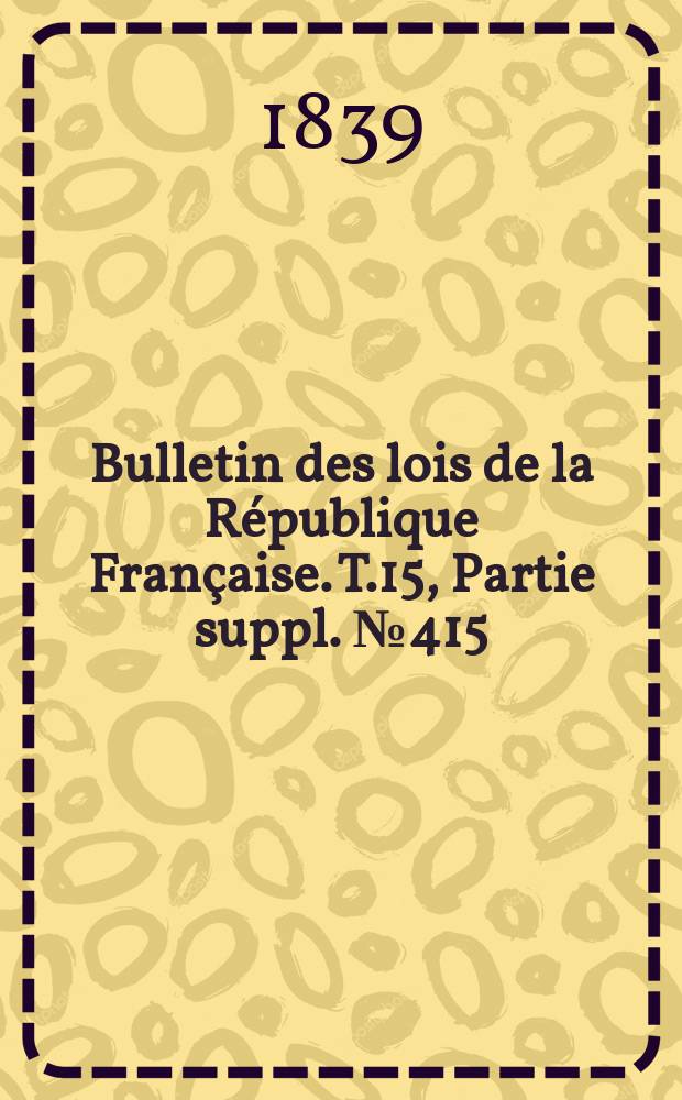 Bulletin des lois de la République Française. T.15, Partie suppl. №415
