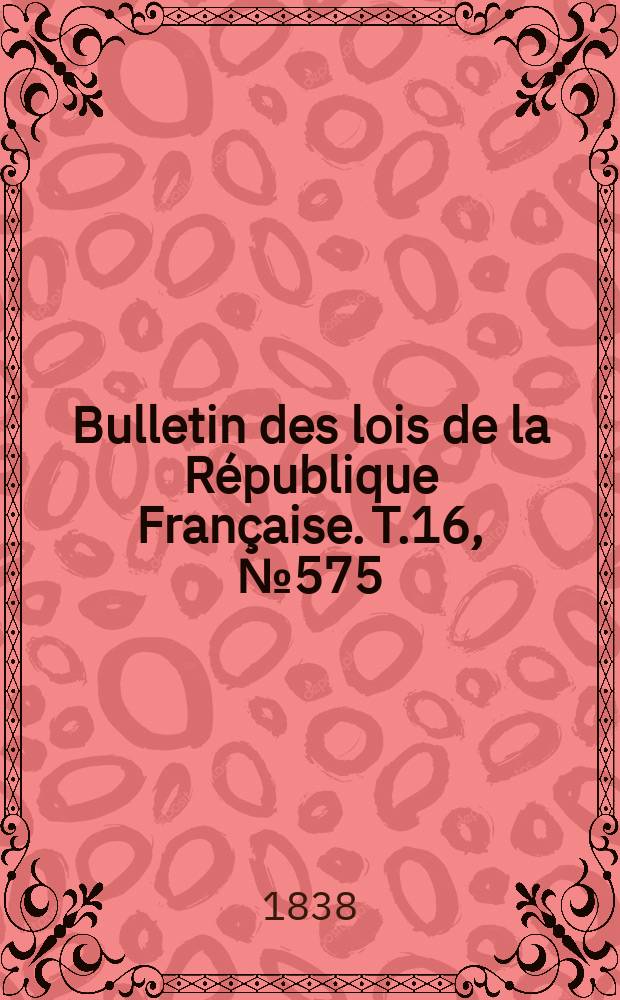 Bulletin des lois de la République Française. T.16, №575