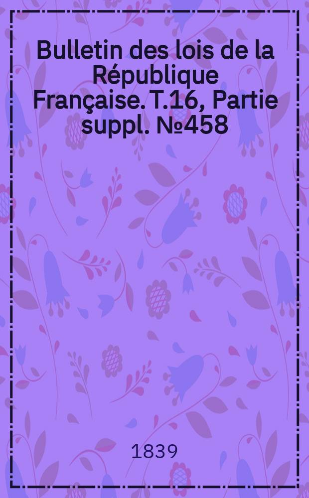 Bulletin des lois de la R&eacute;publique Fran&ccedil;aise. T.16, Partie suppl. №458
