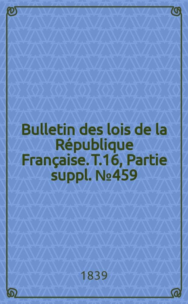 Bulletin des lois de la République Française. T.16, Partie suppl. №459