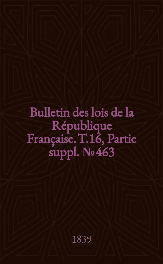 Bulletin des lois de la République Française. T.16, Partie suppl. №463