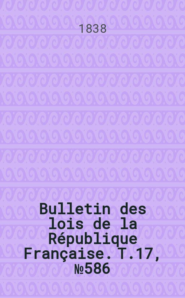 Bulletin des lois de la R&eacute;publique Fran&ccedil;aise. T.17, №586