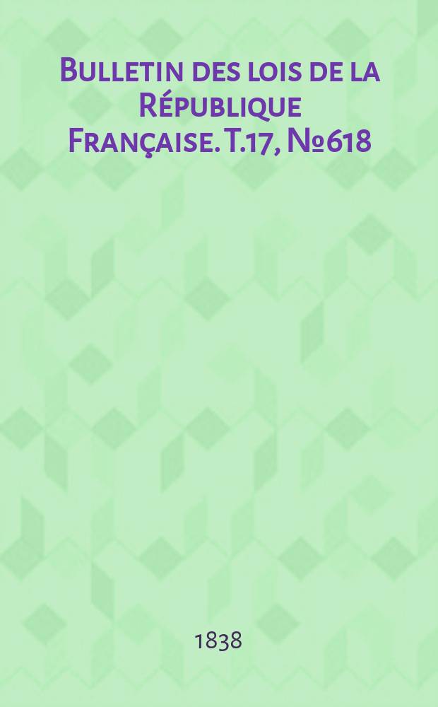 Bulletin des lois de la R&eacute;publique Fran&ccedil;aise. T.17, №618