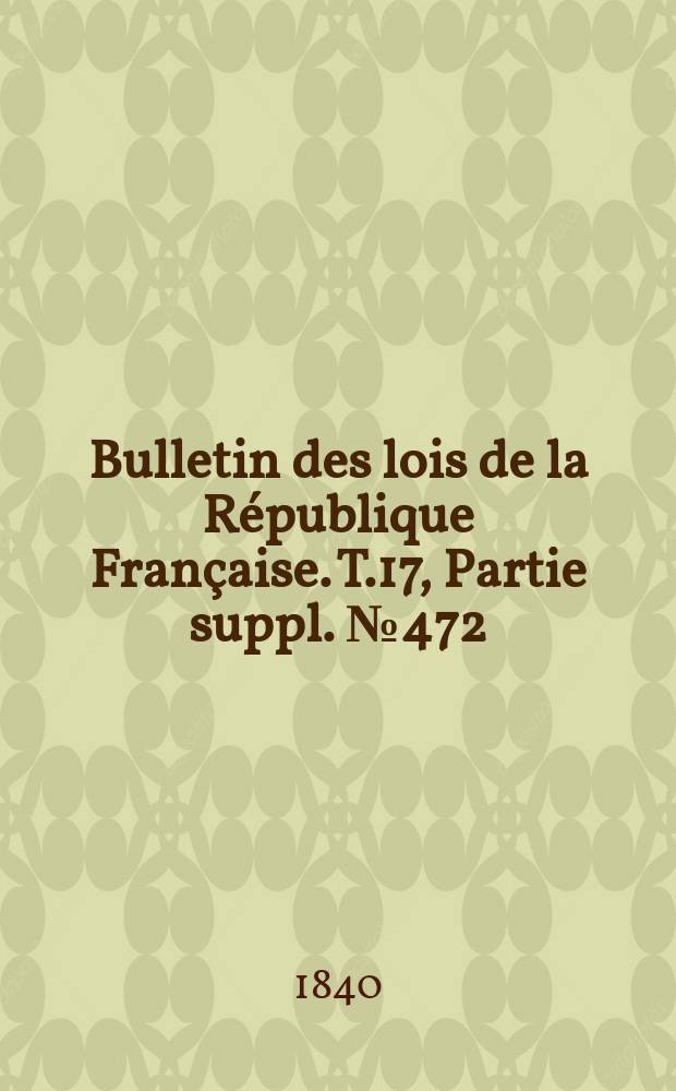 Bulletin des lois de la République Française. T.17, Partie suppl. №472