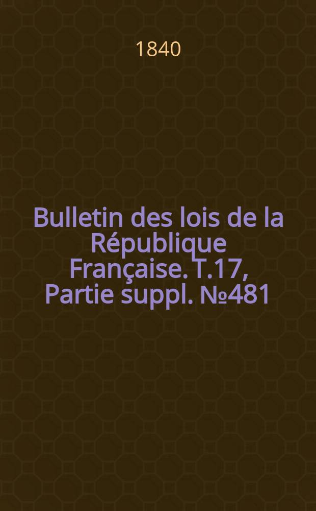Bulletin des lois de la R&eacute;publique Fran&ccedil;aise. T.17, Partie suppl. №481