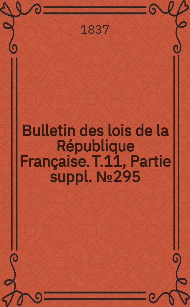 Bulletin des lois de la R&eacute;publique Fran&ccedil;aise. T.11, Partie suppl. №295