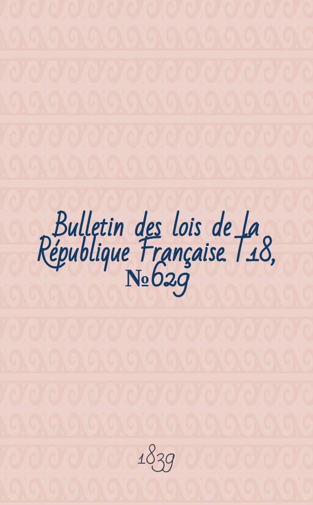 Bulletin des lois de la R&eacute;publique Fran&ccedil;aise. T.18, №629