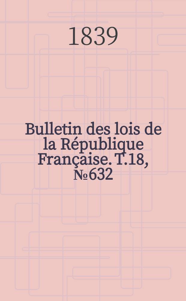 Bulletin des lois de la République Française. T.18, №632