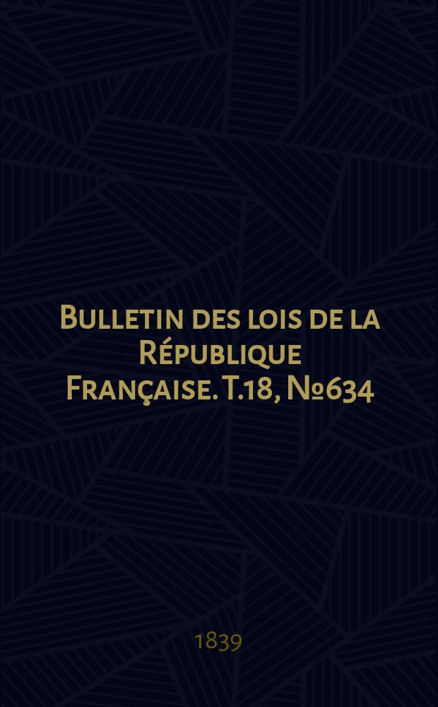 Bulletin des lois de la R&eacute;publique Fran&ccedil;aise. T.18, №634