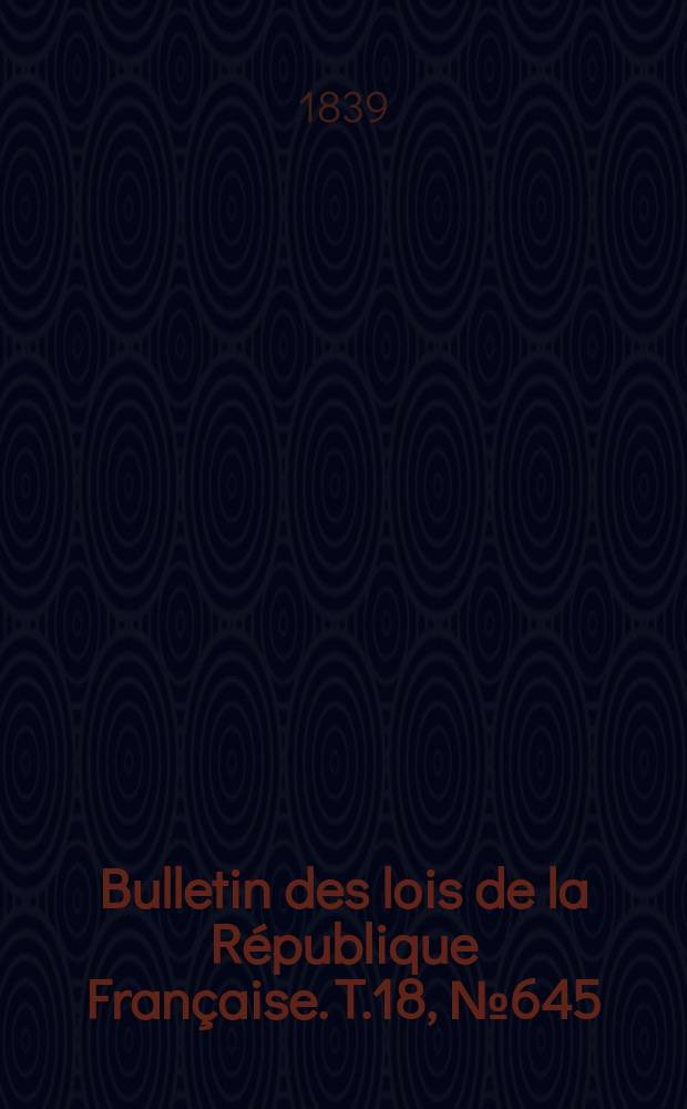 Bulletin des lois de la R&eacute;publique Fran&ccedil;aise. T.18, №645