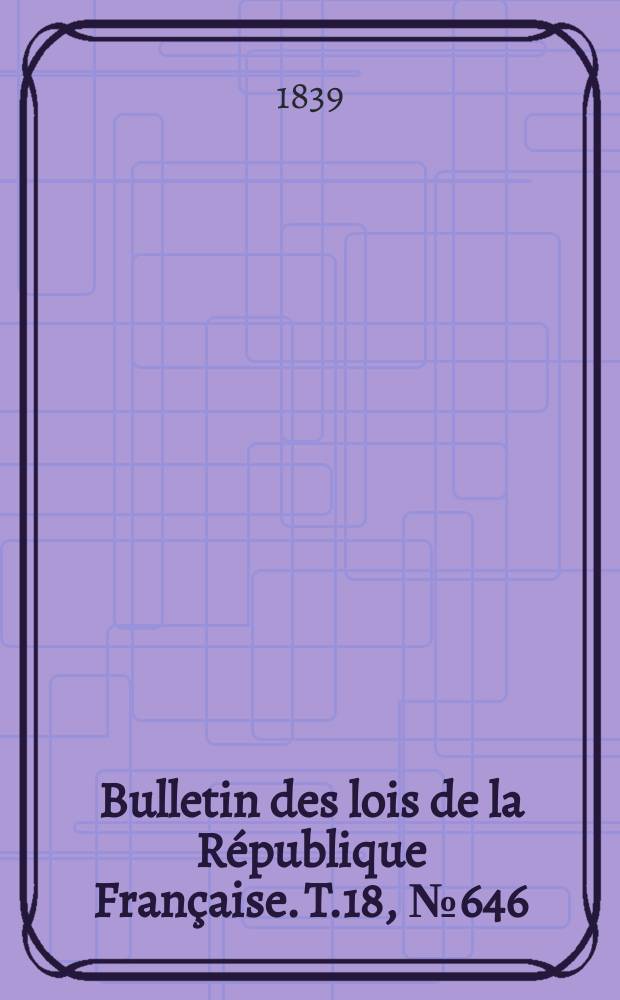 Bulletin des lois de la R&eacute;publique Fran&ccedil;aise. T.18, №646