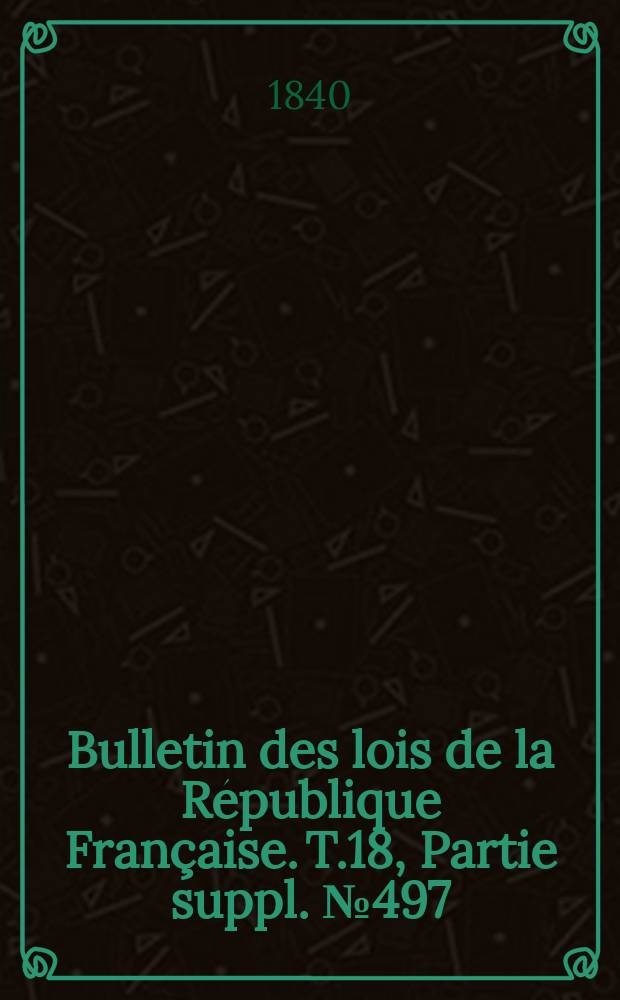 Bulletin des lois de la R&eacute;publique Fran&ccedil;aise. T.18, Partie suppl. №497