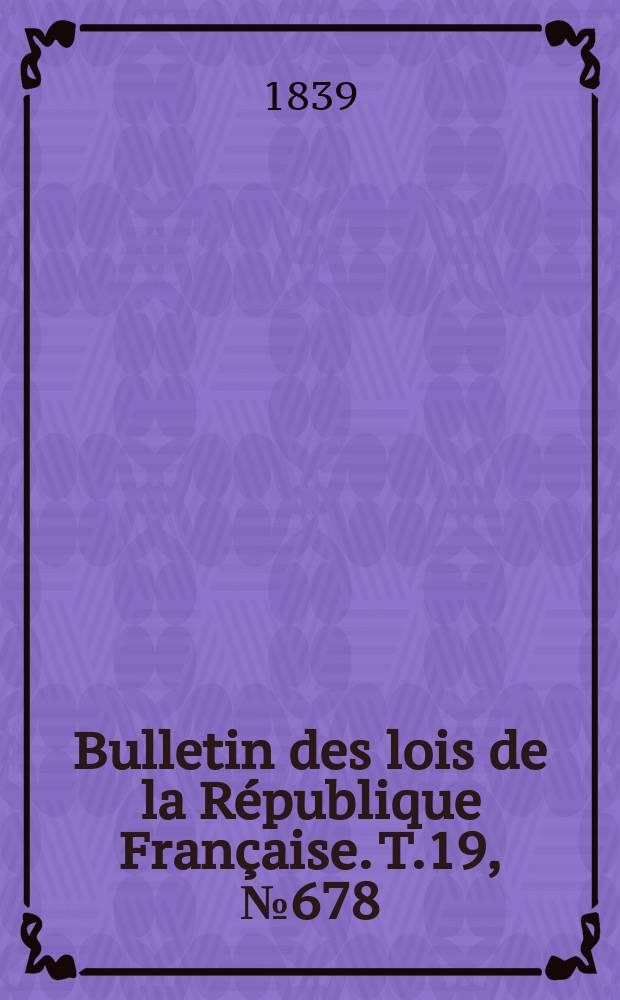 Bulletin des lois de la R&eacute;publique Fran&ccedil;aise. T.19, №678