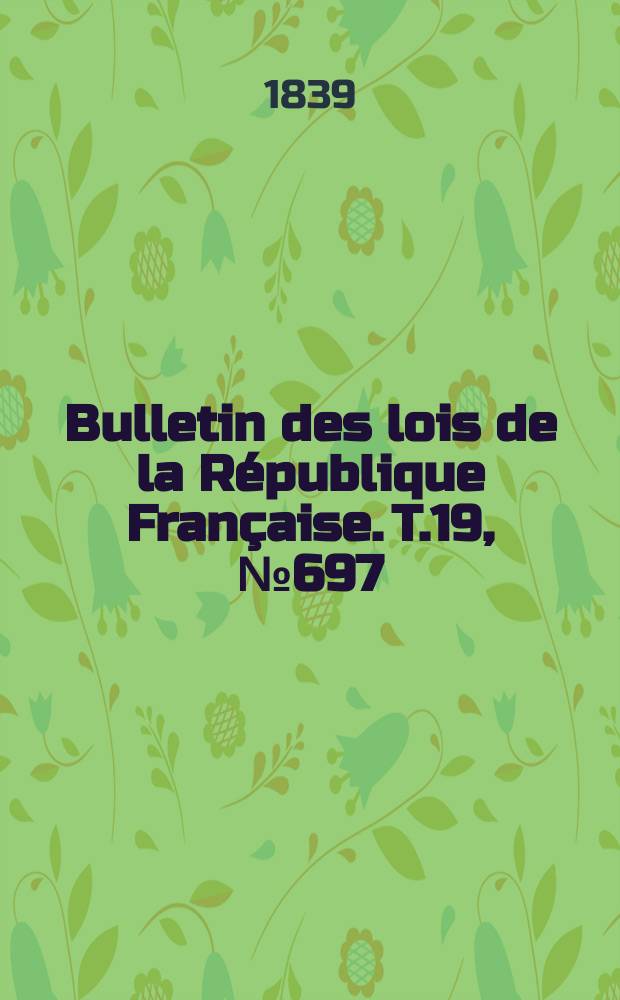 Bulletin des lois de la R&eacute;publique Fran&ccedil;aise. T.19, №697