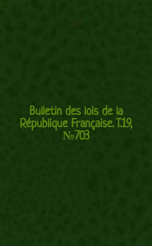 Bulletin des lois de la R&eacute;publique Fran&ccedil;aise. T.19, №703