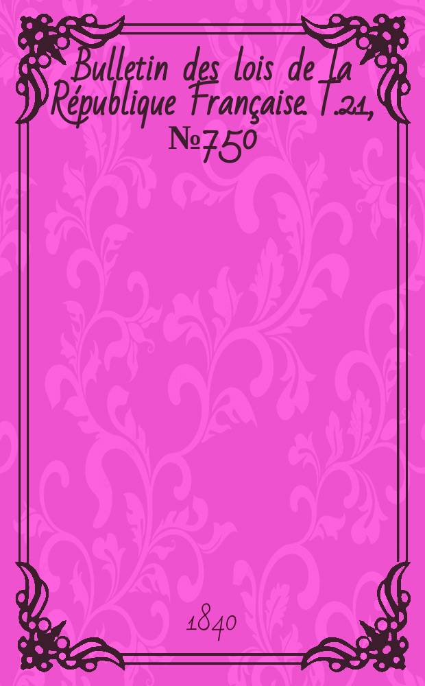 Bulletin des lois de la R&eacute;publique Fran&ccedil;aise. T.21, №750