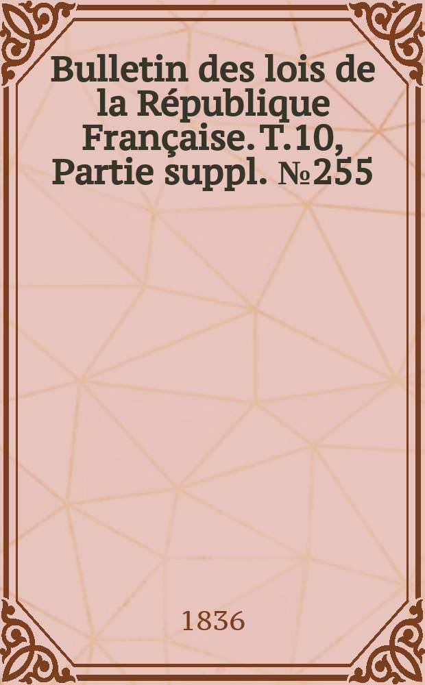 Bulletin des lois de la République Française. T.10, Partie suppl. №255
