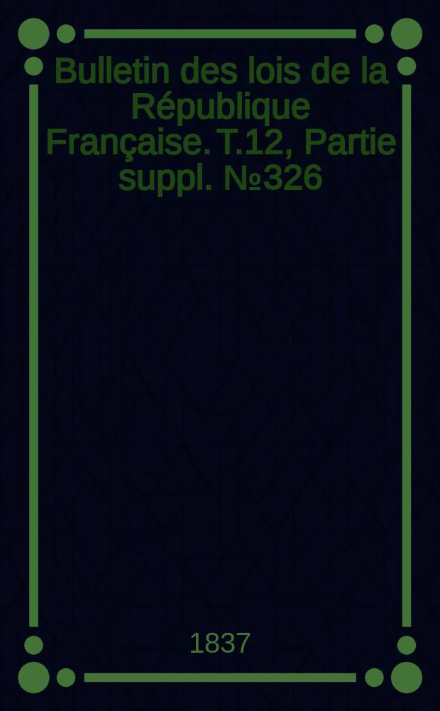 Bulletin des lois de la République Française. T.12, Partie suppl. №326