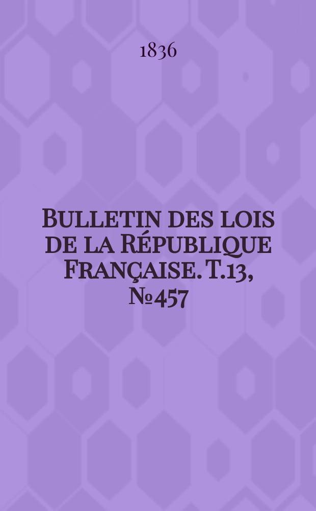 Bulletin des lois de la R&eacute;publique Fran&ccedil;aise. T.13, №457