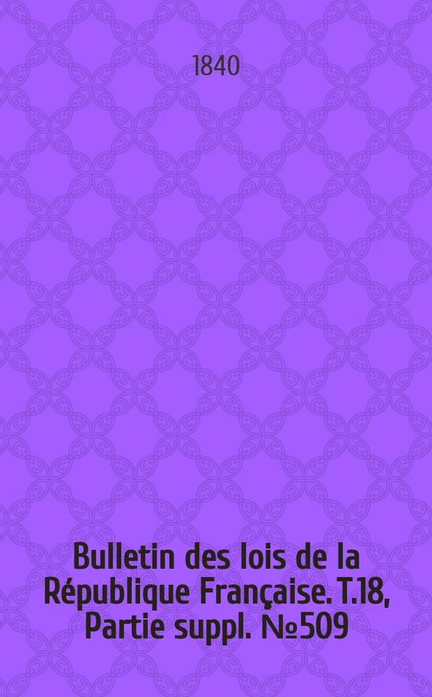 Bulletin des lois de la R&eacute;publique Fran&ccedil;aise. T.18, Partie suppl. №509