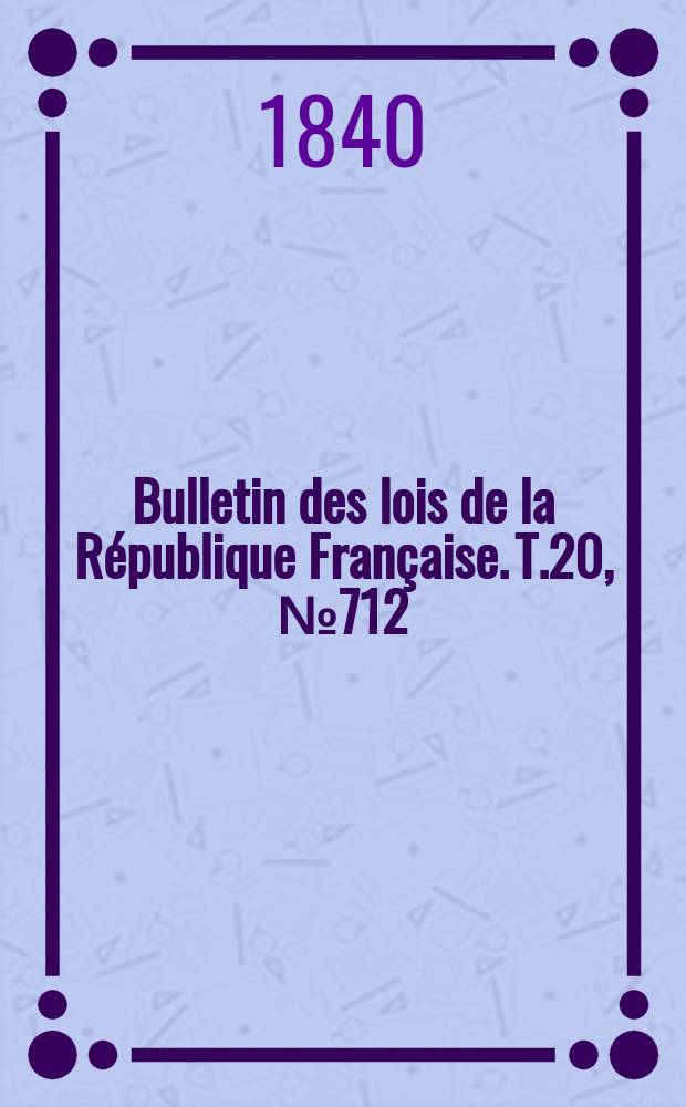 Bulletin des lois de la République Française. T.20, №712
