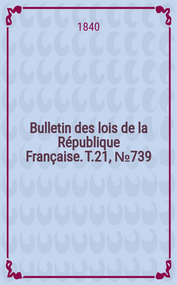 Bulletin des lois de la R&eacute;publique Fran&ccedil;aise. T.21, №739
