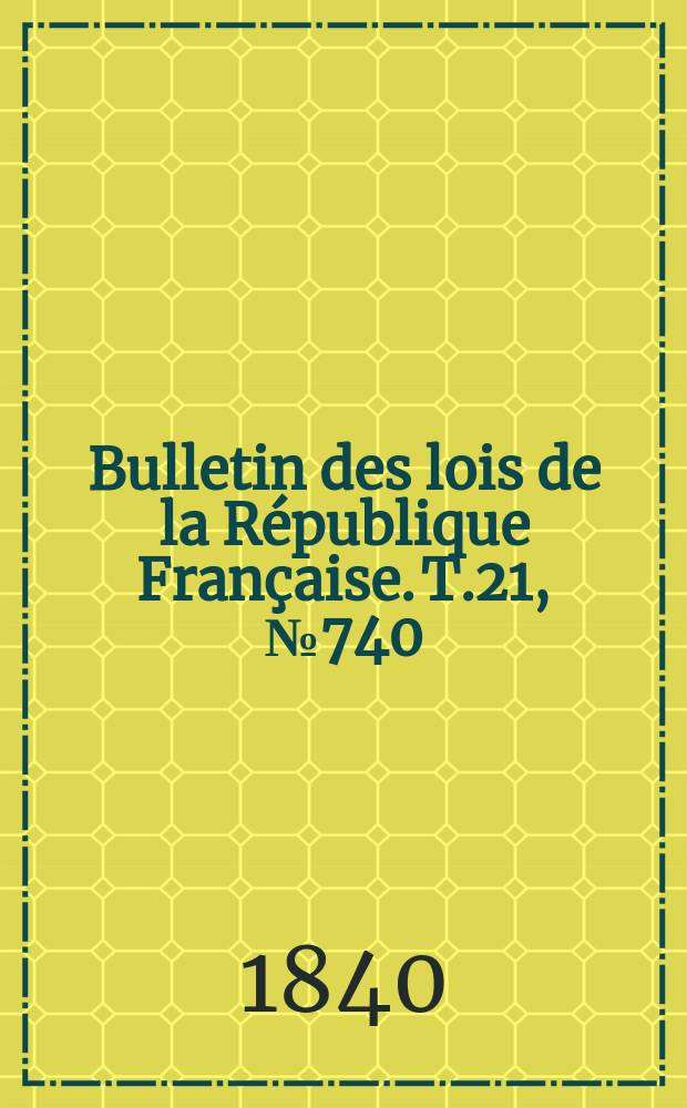 Bulletin des lois de la R&eacute;publique Fran&ccedil;aise. T.21, №740