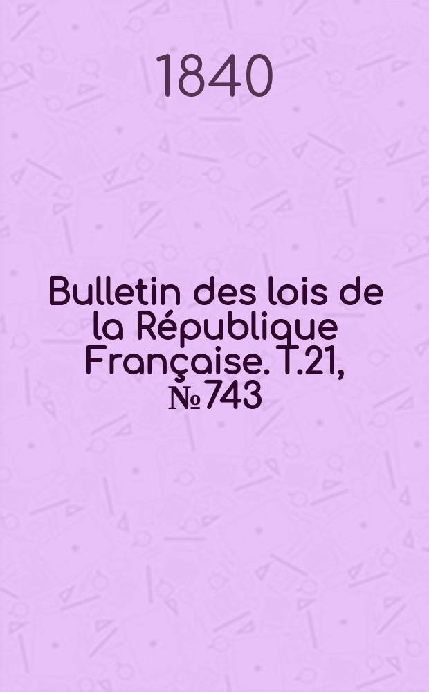 Bulletin des lois de la République Française. T.21, №743