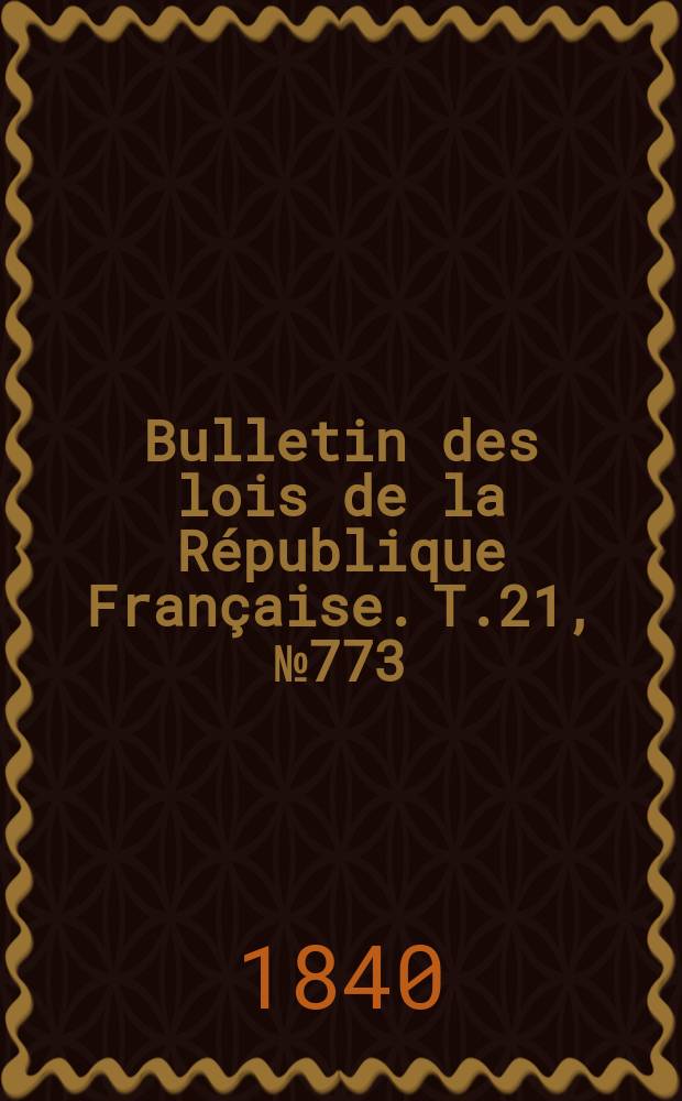 Bulletin des lois de la R&eacute;publique Fran&ccedil;aise. T.21, №773