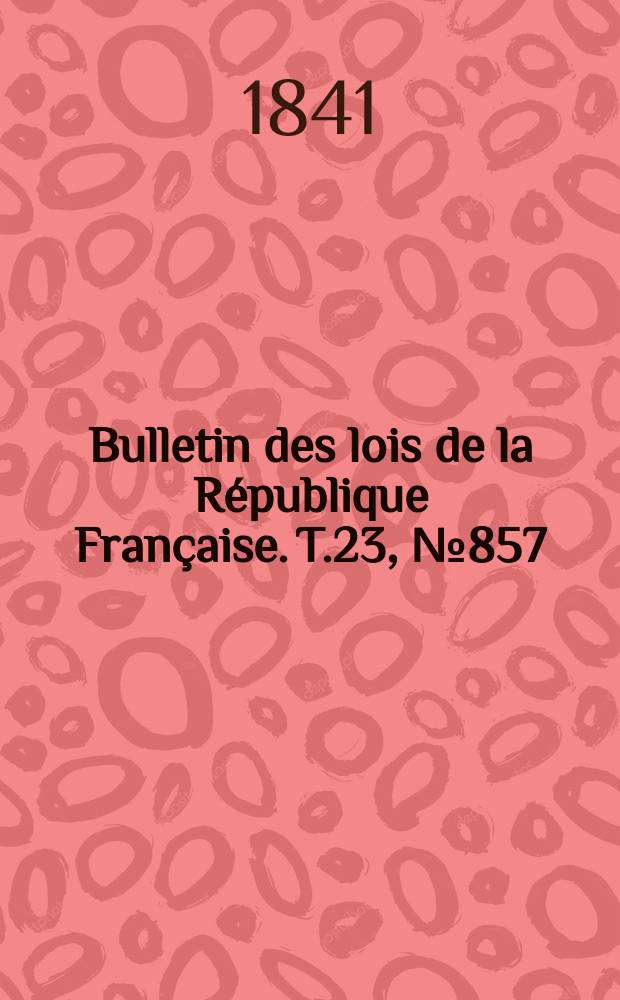 Bulletin des lois de la R&eacute;publique Fran&ccedil;aise. T.23, №857