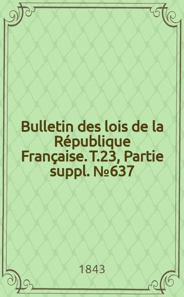 Bulletin des lois de la R&eacute;publique Fran&ccedil;aise. T.23, Partie suppl. №637