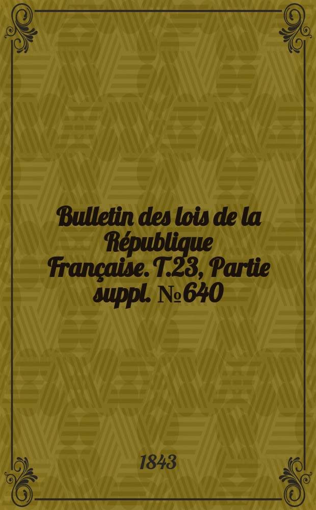 Bulletin des lois de la R&eacute;publique Fran&ccedil;aise. T.23, Partie suppl. №640