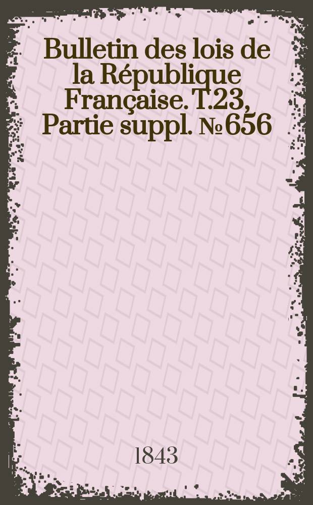 Bulletin des lois de la R&eacute;publique Fran&ccedil;aise. T.23, Partie suppl. №656