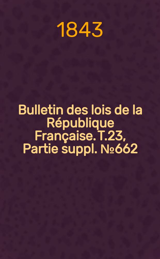 Bulletin des lois de la République Française. T.23, Partie suppl. №662