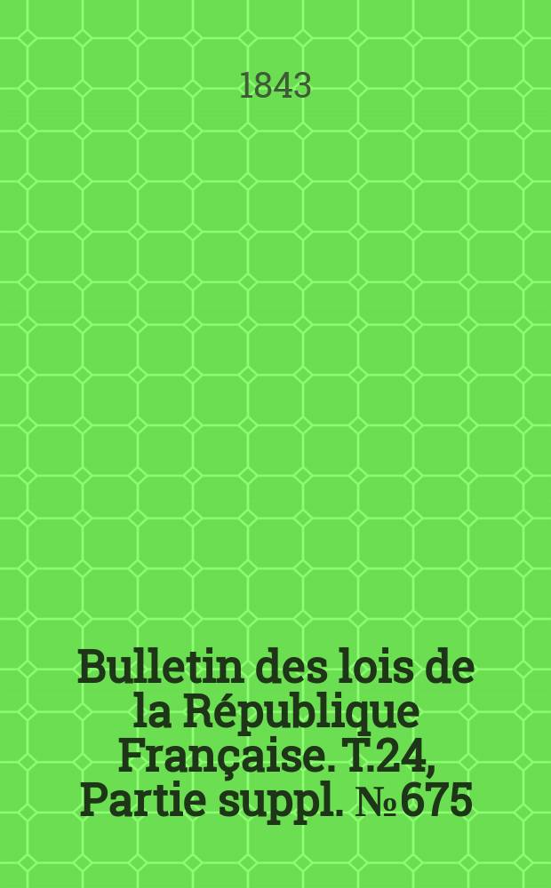 Bulletin des lois de la République Française. T.24, Partie suppl. №675