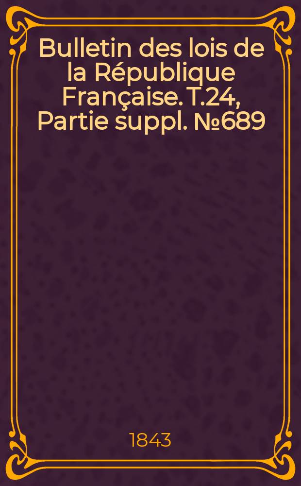 Bulletin des lois de la R&eacute;publique Fran&ccedil;aise. T.24, Partie suppl. №689