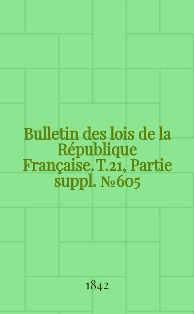 Bulletin des lois de la R&eacute;publique Fran&ccedil;aise. T.21, Partie suppl. №605