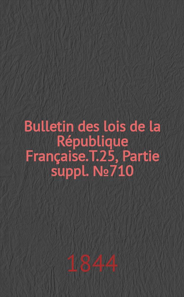 Bulletin des lois de la R&eacute;publique Fran&ccedil;aise. T.25, Partie suppl. №710