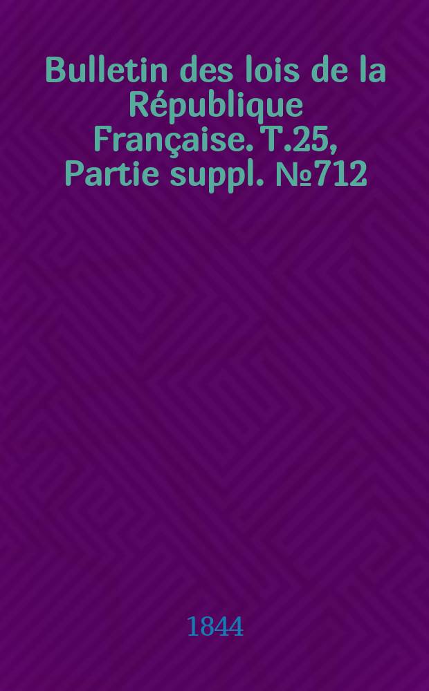 Bulletin des lois de la R&eacute;publique Fran&ccedil;aise. T.25, Partie suppl. №712