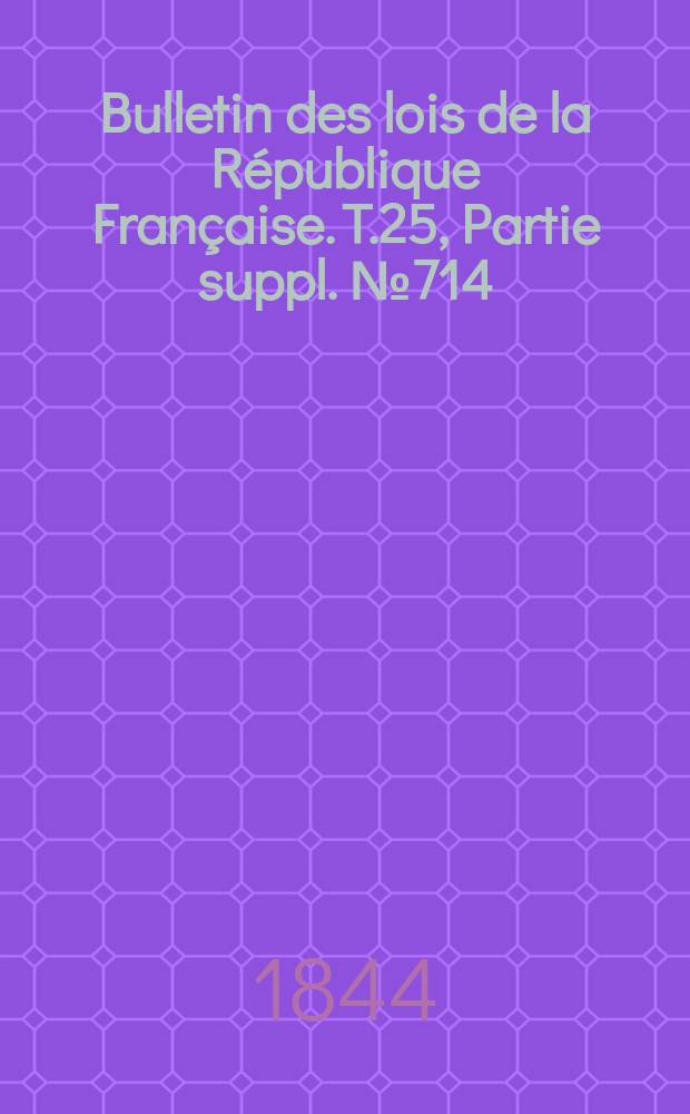 Bulletin des lois de la R&eacute;publique Fran&ccedil;aise. T.25, Partie suppl. №714