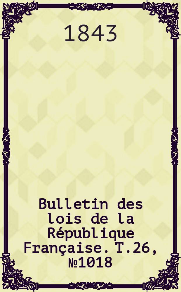Bulletin des lois de la R&eacute;publique Fran&ccedil;aise. T.26, №1018