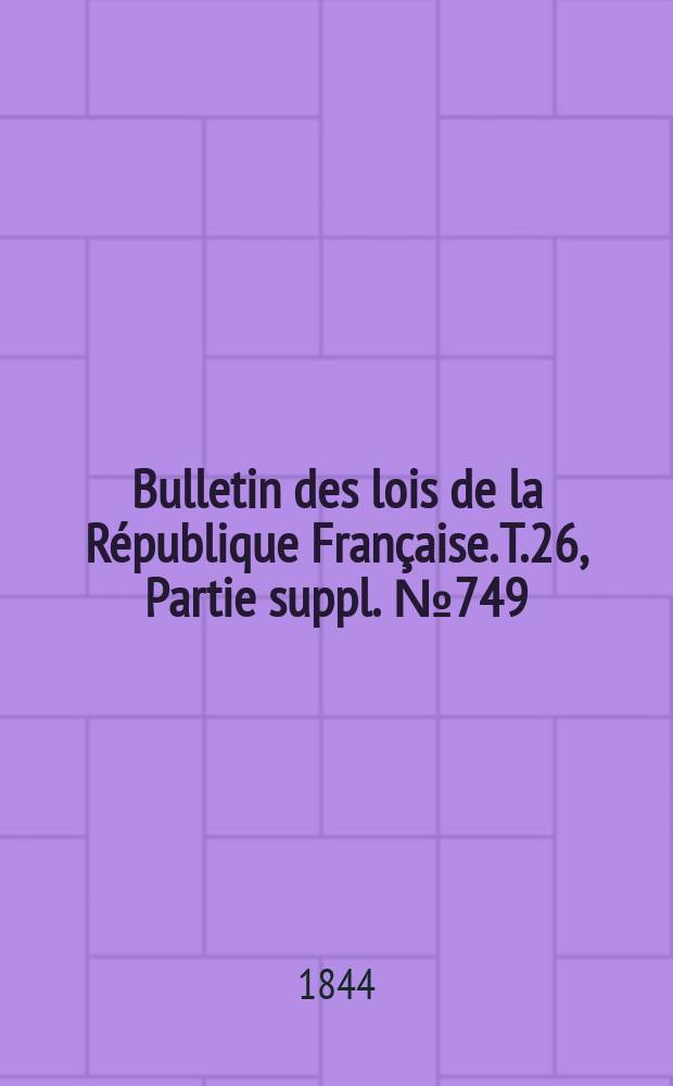 Bulletin des lois de la République Française. T.26, Partie suppl. №749