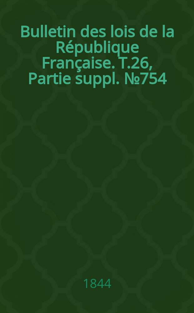 Bulletin des lois de la R&eacute;publique Fran&ccedil;aise. T.26, Partie suppl. №754