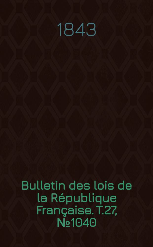 Bulletin des lois de la R&eacute;publique Fran&ccedil;aise. T.27, №1040