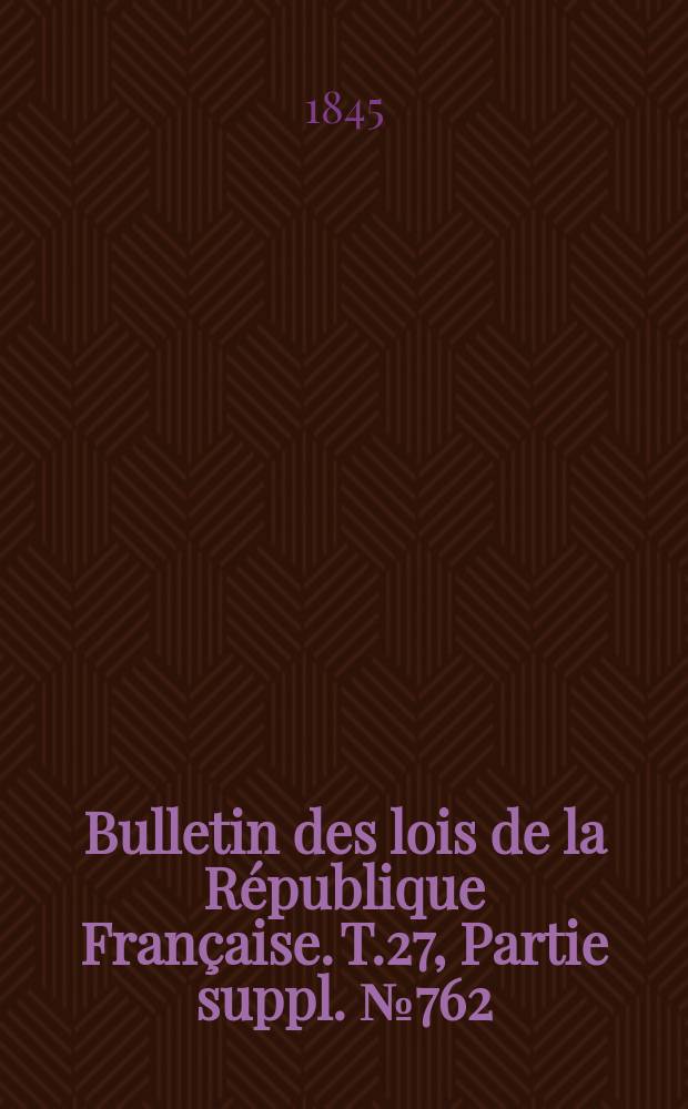 Bulletin des lois de la République Française. T.27, Partie suppl. №762